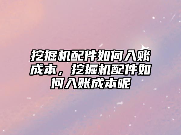 挖掘機配件如何入賬成本，挖掘機配件如何入賬成本呢