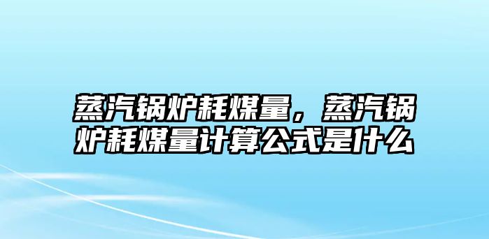 蒸汽鍋爐耗煤量，蒸汽鍋爐耗煤量計算公式是什么