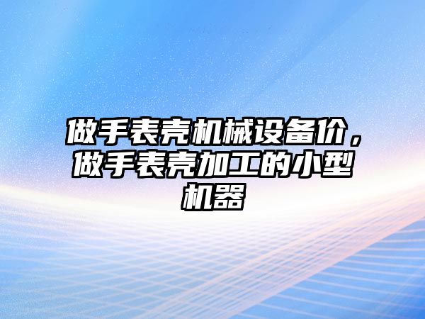 做手表殼機械設(shè)備價，做手表殼加工的小型機器