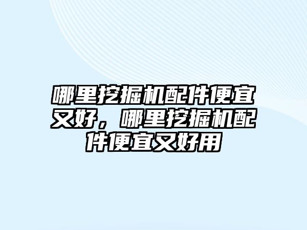 哪里挖掘機配件便宜又好，哪里挖掘機配件便宜又好用