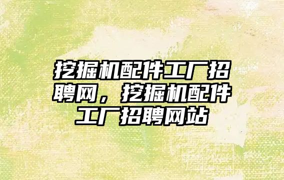 挖掘機配件工廠招聘網(wǎng)，挖掘機配件工廠招聘網(wǎng)站