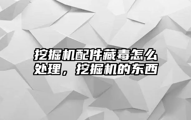 挖掘機配件藏毒怎么處理，挖掘機的東西