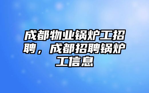 成都物業(yè)鍋爐工招聘，成都招聘鍋爐工信息