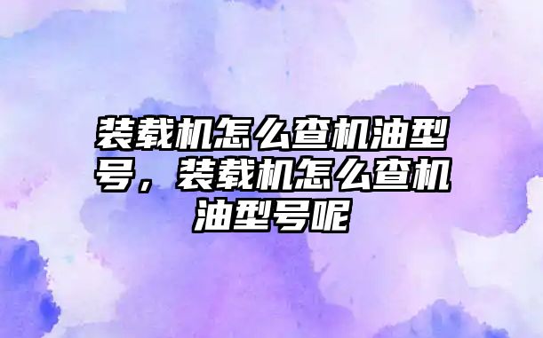 裝載機怎么查機油型號，裝載機怎么查機油型號呢