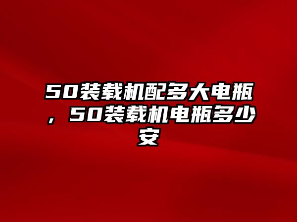 50裝載機(jī)配多大電瓶，50裝載機(jī)電瓶多少安