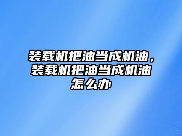 裝載機把油當成機油，裝載機把油當成機油怎么辦