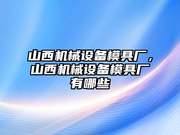 山西機械設備模具廠，山西機械設備模具廠有哪些