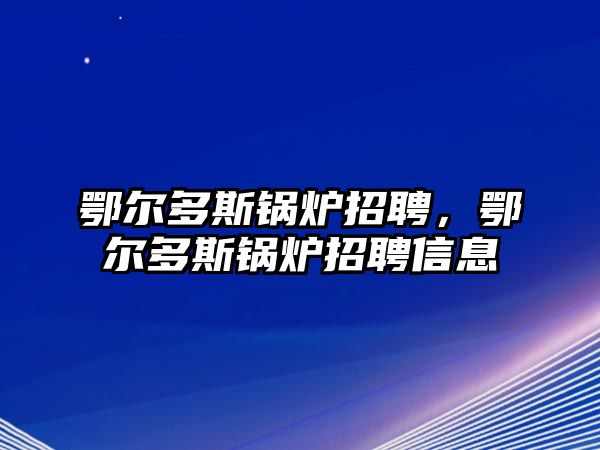 鄂爾多斯鍋爐招聘，鄂爾多斯鍋爐招聘信息