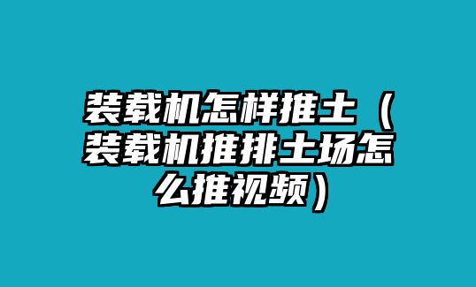 裝載機怎樣推土（裝載機推排土場怎么推視頻）