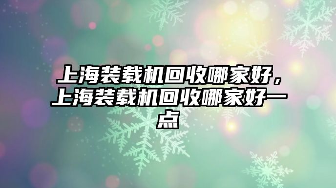 上海裝載機回收哪家好，上海裝載機回收哪家好一點