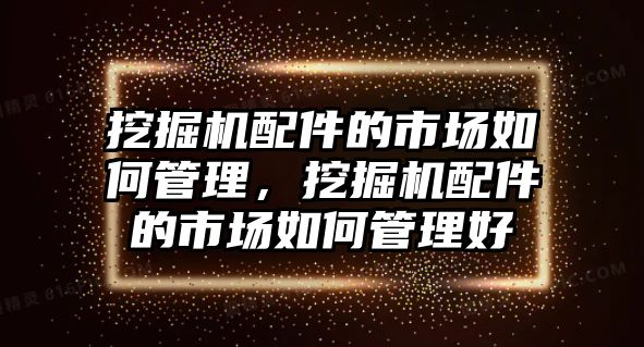 挖掘機(jī)配件的市場(chǎng)如何管理，挖掘機(jī)配件的市場(chǎng)如何管理好