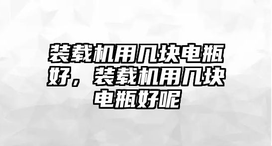 裝載機用幾塊電瓶好，裝載機用幾塊電瓶好呢