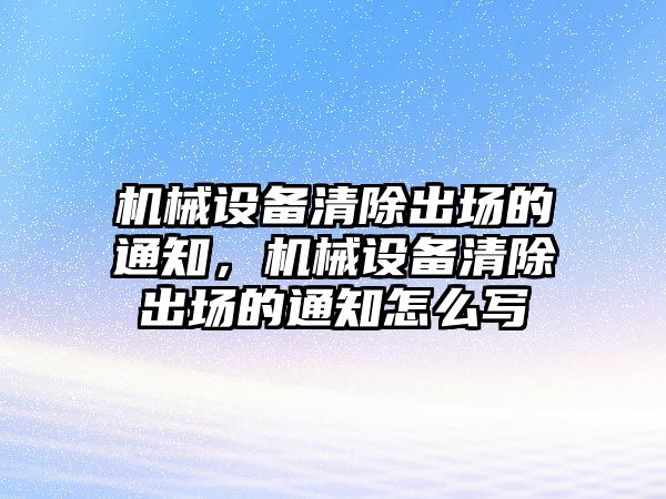 機(jī)械設(shè)備清除出場的通知，機(jī)械設(shè)備清除出場的通知怎么寫