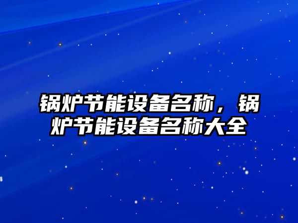 鍋爐節(jié)能設(shè)備名稱，鍋爐節(jié)能設(shè)備名稱大全