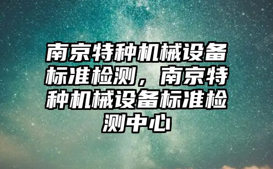 南京特種機械設備標準檢測，南京特種機械設備標準檢測中心