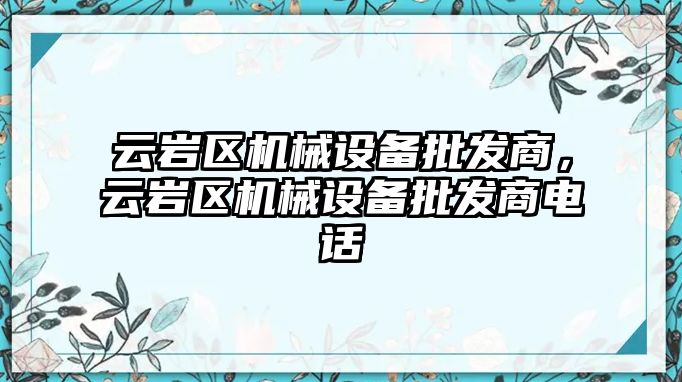 云巖區(qū)機械設(shè)備批發(fā)商，云巖區(qū)機械設(shè)備批發(fā)商電話