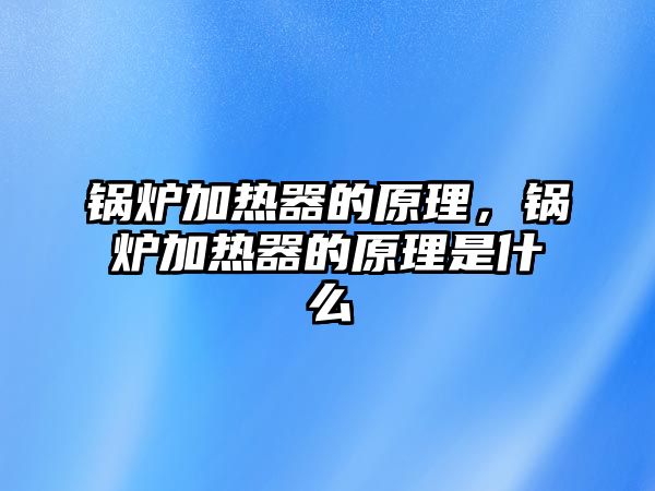 鍋爐加熱器的原理，鍋爐加熱器的原理是什么