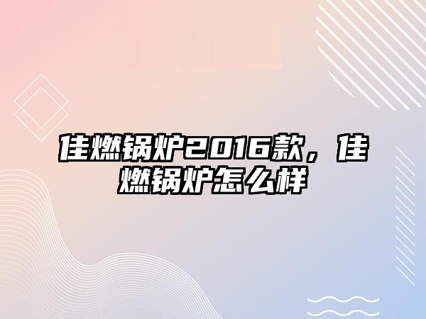 佳燃鍋爐2016款，佳燃鍋爐怎么樣