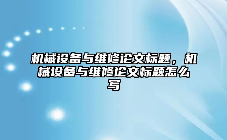 機械設(shè)備與維修論文標題，機械設(shè)備與維修論文標題怎么寫