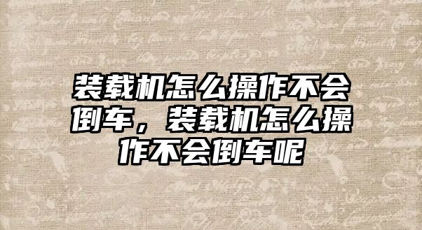 裝載機(jī)怎么操作不會(huì)倒車，裝載機(jī)怎么操作不會(huì)倒車呢