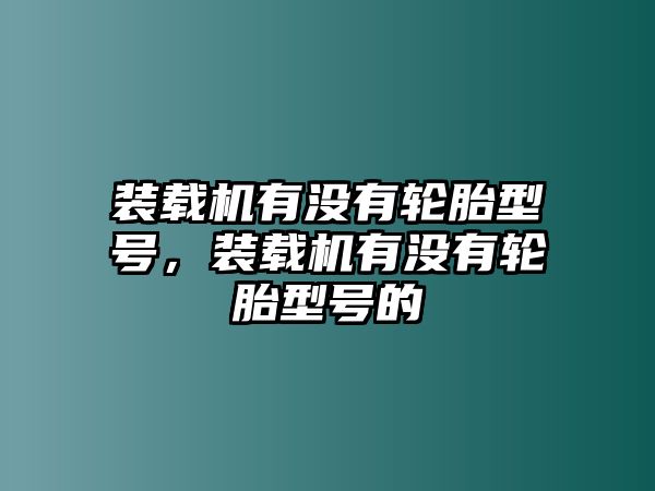 裝載機有沒有輪胎型號，裝載機有沒有輪胎型號的