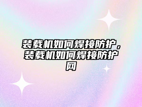 裝載機如何焊接防護，裝載機如何焊接防護網(wǎng)