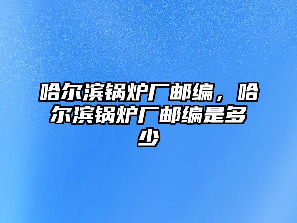 哈爾濱鍋爐廠郵編，哈爾濱鍋爐廠郵編是多少