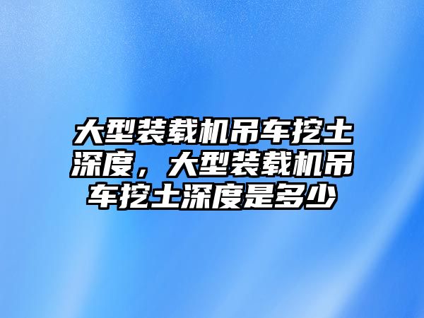 大型裝載機(jī)吊車挖土深度，大型裝載機(jī)吊車挖土深度是多少