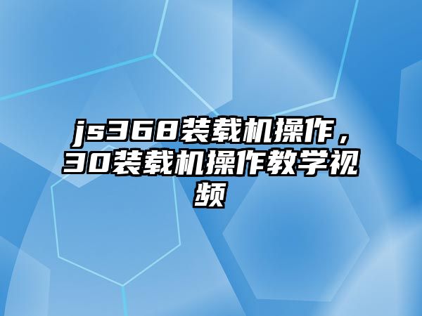 js368裝載機操作，30裝載機操作教學視頻