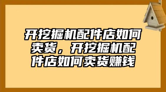 開挖掘機配件店如何賣貨，開挖掘機配件店如何賣貨賺錢