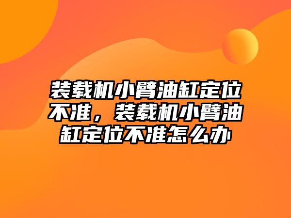 裝載機小臂油缸定位不準(zhǔn)，裝載機小臂油缸定位不準(zhǔn)怎么辦