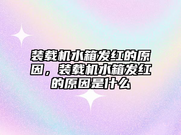 裝載機水箱發(fā)紅的原因，裝載機水箱發(fā)紅的原因是什么