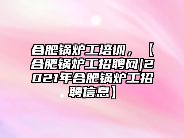 合肥鍋爐工培訓(xùn)，【合肥鍋爐工招聘網(wǎng)|2021年合肥鍋爐工招聘信息】