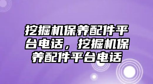 挖掘機保養(yǎng)配件平臺電話，挖掘機保養(yǎng)配件平臺電話