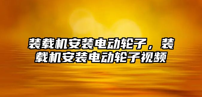 裝載機安裝電動輪子，裝載機安裝電動輪子視頻