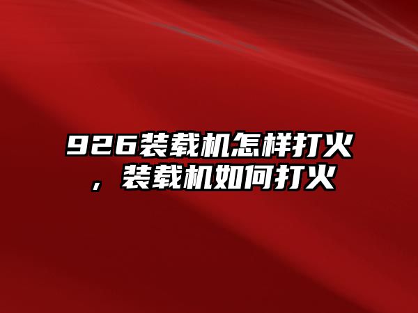 926裝載機(jī)怎樣打火，裝載機(jī)如何打火