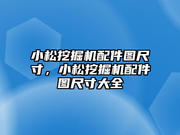 小松挖掘機配件圖尺寸，小松挖掘機配件圖尺寸大全