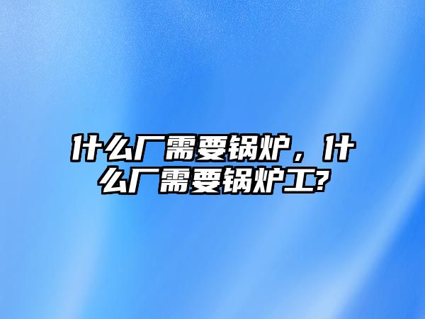 什么廠需要鍋爐，什么廠需要鍋爐工?