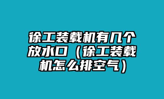 徐工裝載機(jī)有幾個放水口（徐工裝載機(jī)怎么排空氣）