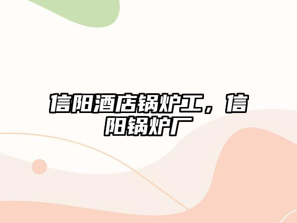 信陽酒店鍋爐工，信陽鍋爐廠