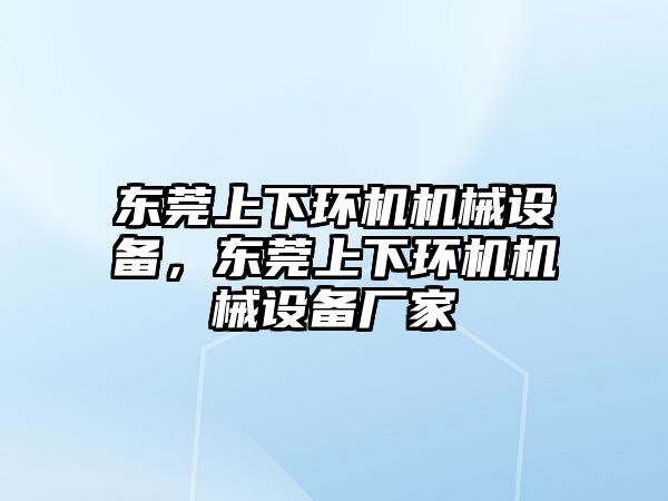 東莞上下環(huán)機機械設備，東莞上下環(huán)機機械設備廠家