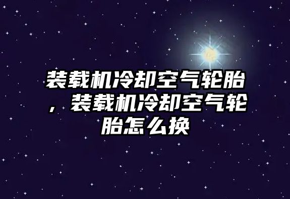 裝載機(jī)冷卻空氣輪胎，裝載機(jī)冷卻空氣輪胎怎么換