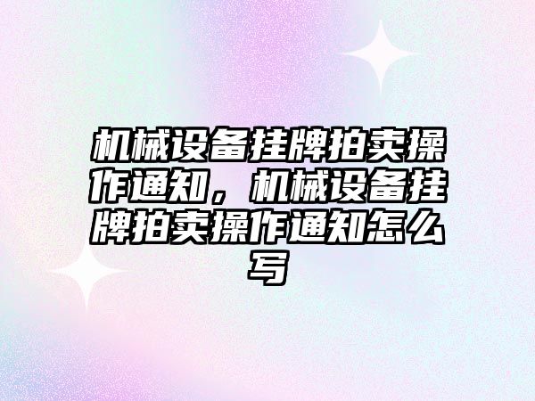 機械設(shè)備掛牌拍賣操作通知，機械設(shè)備掛牌拍賣操作通知怎么寫