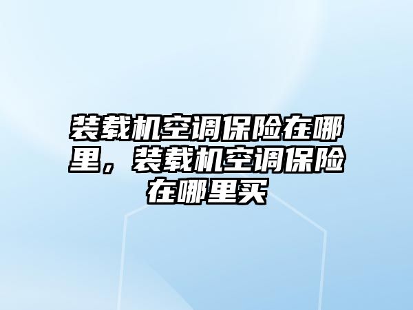 裝載機(jī)空調(diào)保險(xiǎn)在哪里，裝載機(jī)空調(diào)保險(xiǎn)在哪里買