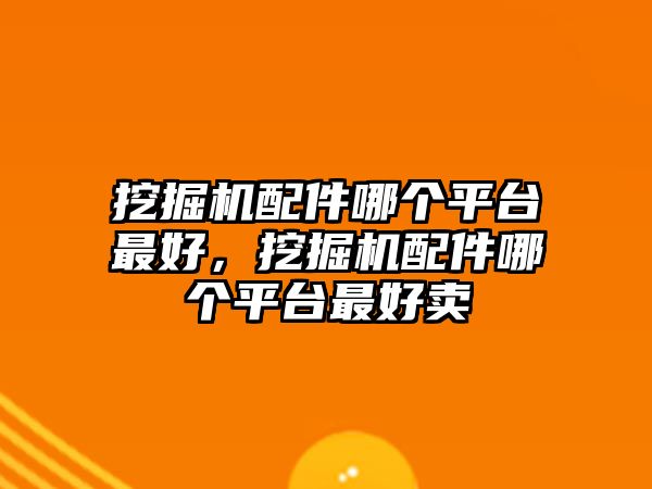 挖掘機(jī)配件哪個(gè)平臺(tái)最好，挖掘機(jī)配件哪個(gè)平臺(tái)最好賣