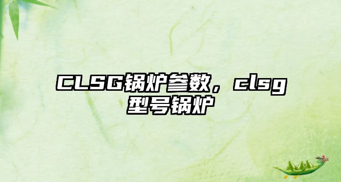 CLSG鍋爐參數，clsg型號鍋爐