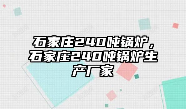 石家莊240噸鍋爐，石家莊240噸鍋爐生產(chǎn)廠家