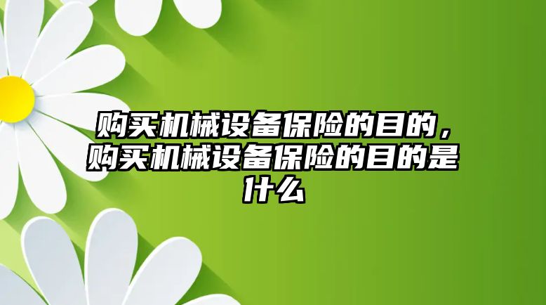 購(gòu)買機(jī)械設(shè)備保險(xiǎn)的目的，購(gòu)買機(jī)械設(shè)備保險(xiǎn)的目的是什么