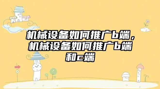 機械設備如何推廣b端，機械設備如何推廣b端和c端