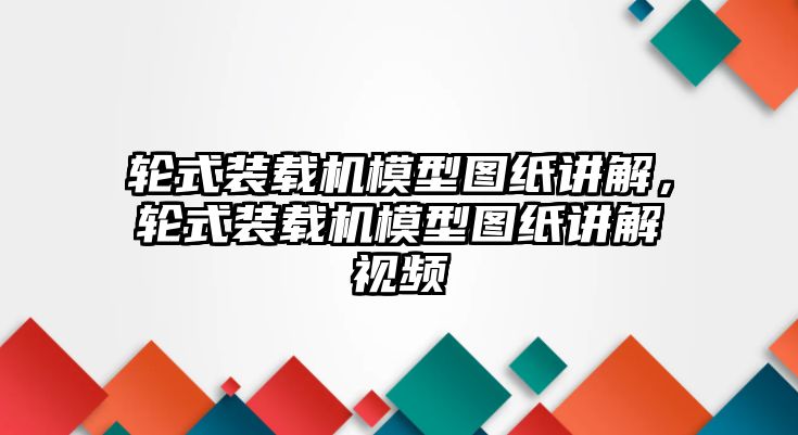 輪式裝載機模型圖紙講解，輪式裝載機模型圖紙講解視頻